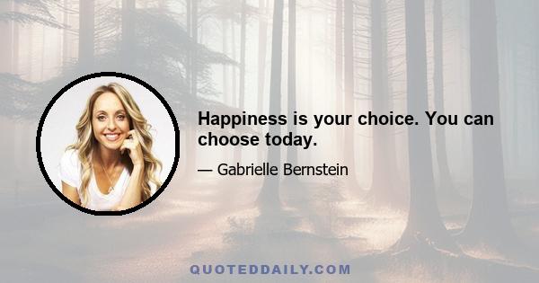 Happiness is your choice. You can choose today.