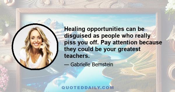 Healing opportunities can be disguised as people who really piss you off. Pay attention because they could be your greatest teachers.