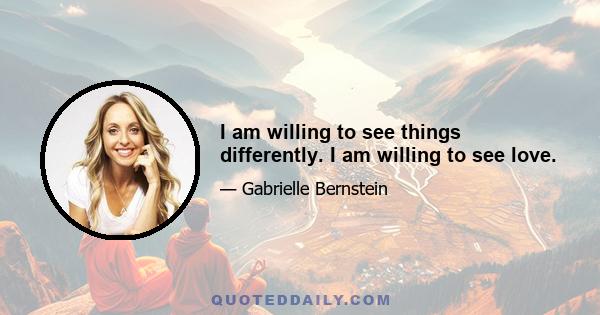 I am willing to see things differently. I am willing to see love.