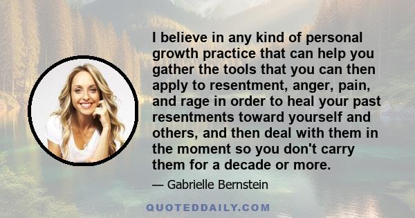 I believe in any kind of personal growth practice that can help you gather the tools that you can then apply to resentment, anger, pain, and rage in order to heal your past resentments toward yourself and others, and