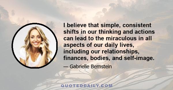 I believe that simple, consistent shifts in our thinking and actions can lead to the miraculous in all aspects of our daily lives, including our relationships, finances, bodies, and self-image.