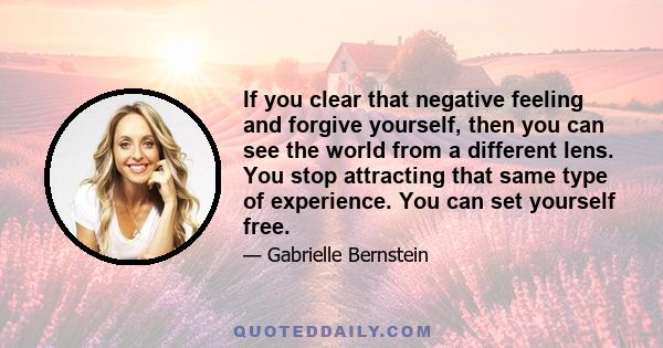 If you clear that negative feeling and forgive yourself, then you can see the world from a different lens. You stop attracting that same type of experience. You can set yourself free.