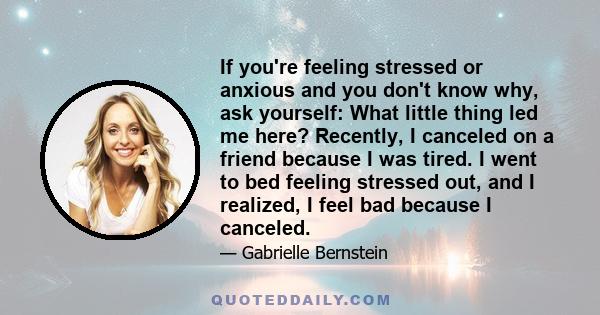 If you're feeling stressed or anxious and you don't know why, ask yourself: What little thing led me here? Recently, I canceled on a friend because I was tired. I went to bed feeling stressed out, and I realized, I feel 