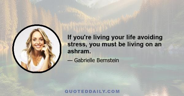 If you're living your life avoiding stress, you must be living on an ashram.