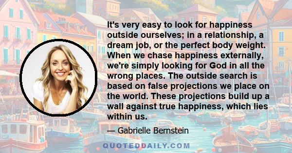 It's very easy to look for happiness outside ourselves; in a relationship, a dream job, or the perfect body weight. When we chase happiness externally, we're simply looking for God in all the wrong places. The outside