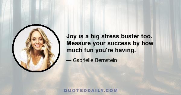 Joy is a big stress buster too. Measure your success by how much fun you're having.