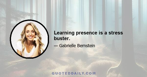 Learning presence is a stress buster.