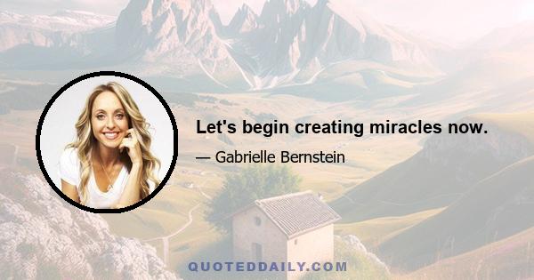 Let's begin creating miracles now.