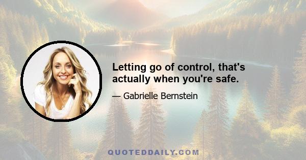 Letting go of control, that's actually when you're safe.