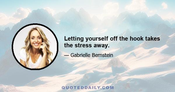 Letting yourself off the hook takes the stress away.