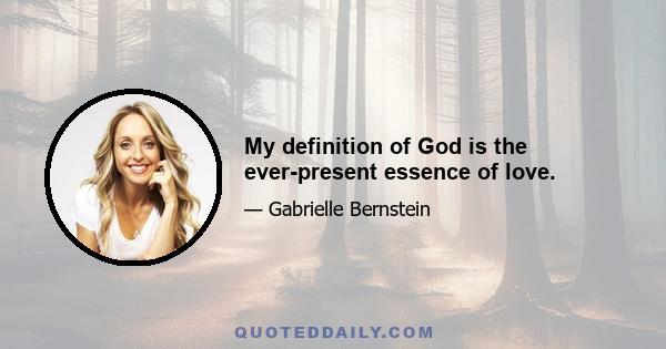 My definition of God is the ever-present essence of love.