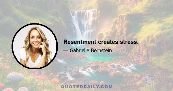 Resentment creates stress.