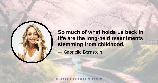 So much of what holds us back in life are the long-held resentments stemming from childhood.