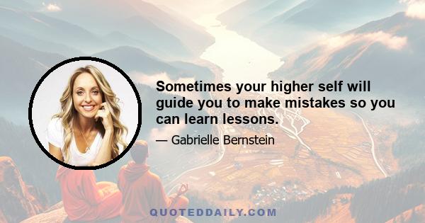 Sometimes your higher self will guide you to make mistakes so you can learn lessons.