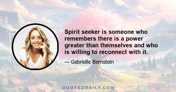 Spirit seeker is someone who remembers there is a power greater than themselves and who is willing to reconnect with it.