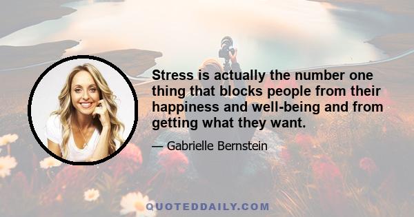 Stress is actually the number one thing that blocks people from their happiness and well-being and from getting what they want.