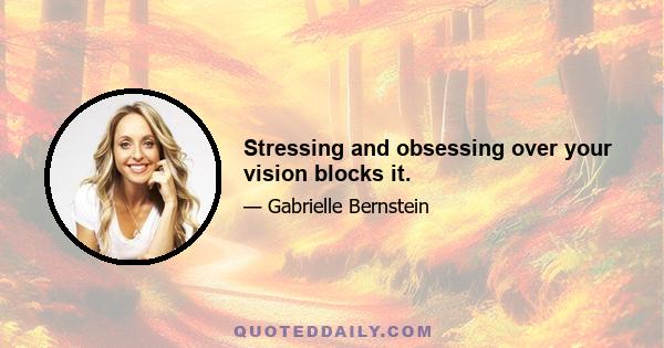 Stressing and obsessing over your vision blocks it.