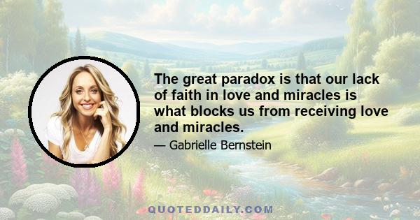 The great paradox is that our lack of faith in love and miracles is what blocks us from receiving love and miracles.