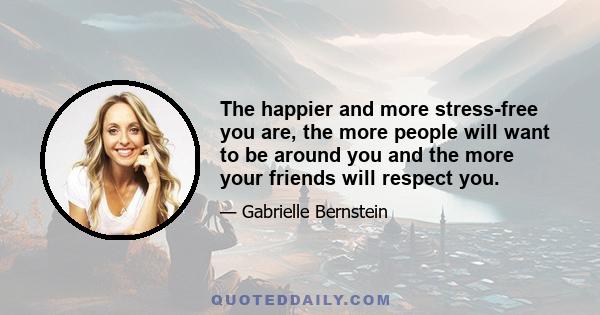 The happier and more stress-free you are, the more people will want to be around you and the more your friends will respect you.