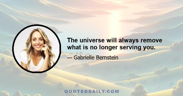 The universe will always remove what is no longer serving you.