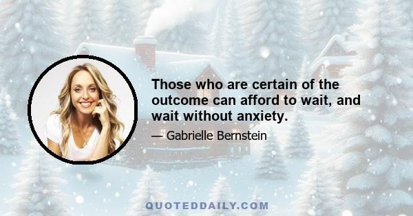 Those who are certain of the outcome can afford to wait, and wait without anxiety.