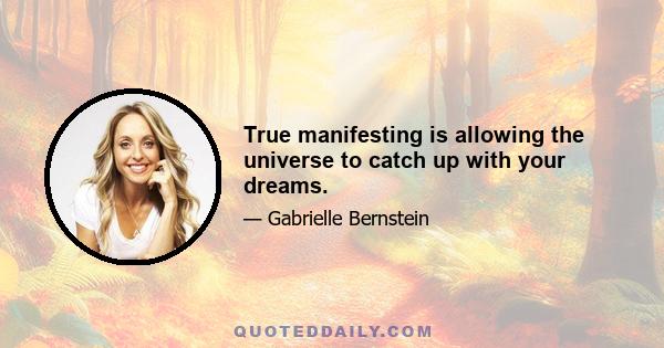 True manifesting is allowing the universe to catch up with your dreams.