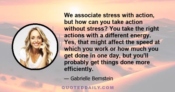 We associate stress with action, but how can you take action without stress? You take the right actions with a different energy. Yes, that might affect the speed at which you work or how much you get done in one day,