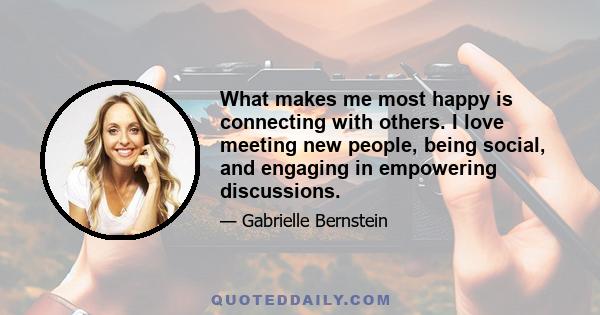 What makes me most happy is connecting with others. I love meeting new people, being social, and engaging in empowering discussions.