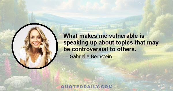 What makes me vulnerable is speaking up about topics that may be controversial to others.