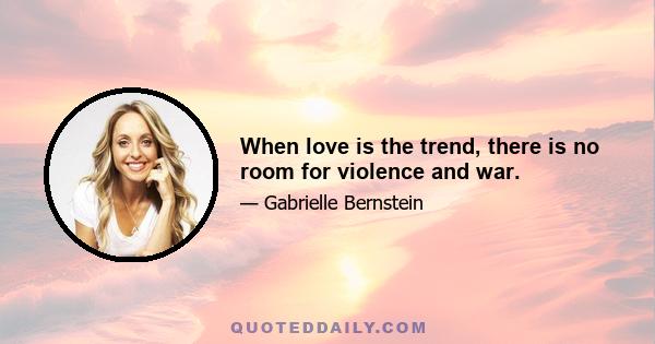 When love is the trend, there is no room for violence and war.