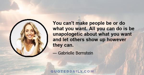 You can't make people be or do what you want. All you can do is be unapologetic about what you want and let others show up however they can.