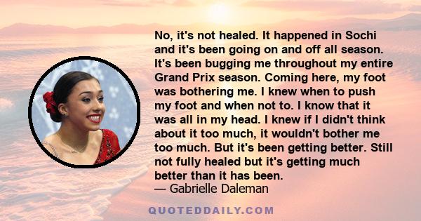 No, it's not healed. It happened in Sochi and it's been going on and off all season. It's been bugging me throughout my entire Grand Prix season. Coming here, my foot was bothering me. I knew when to push my foot and