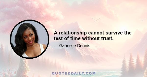 A relationship cannot survive the test of time without trust.