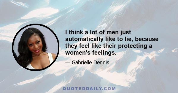 I think a lot of men just automatically like to lie, because they feel like their protecting a women's feelings.