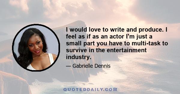 I would love to write and produce. I feel as if as an actor I'm just a small part you have to multi-task to survive in the entertainment industry.