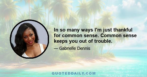 In so many ways I'm just thankful for common sense. Common sense keeps you out of trouble.