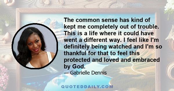 The common sense has kind of kept me completely out of trouble. This is a life where it could have went a different way. I feel like I'm definitely being watched and I'm so thankful for that to feel this protected and