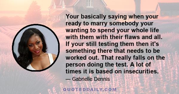 Your basically saying when your ready to marry somebody your wanting to spend your whole life with them with their flaws and all. If your still testing them then it's something there that needs to be worked out. That