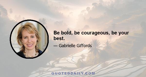 Be bold, be courageous, be your best.