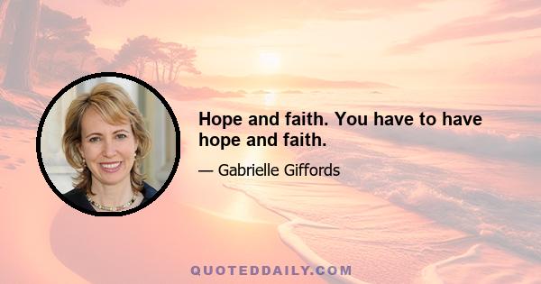 Hope and faith. You have to have hope and faith.