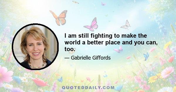 I am still fighting to make the world a better place and you can, too.