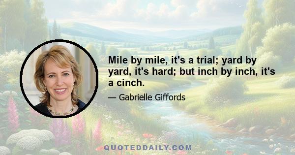 Mile by mile, it's a trial; yard by yard, it's hard; but inch by inch, it's a cinch.