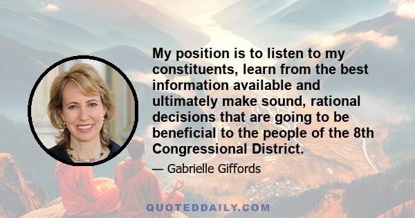 My position is to listen to my constituents, learn from the best information available and ultimately make sound, rational decisions that are going to be beneficial to the people of the 8th Congressional District.