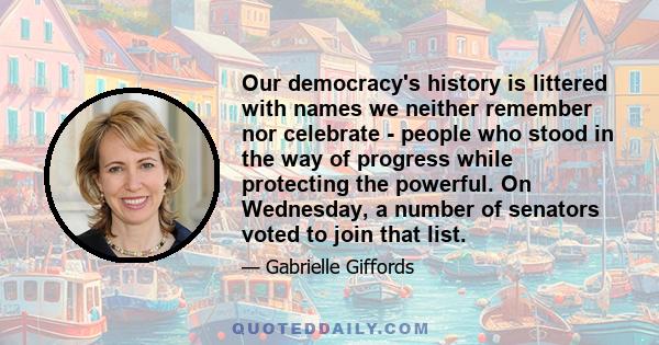 Our democracy's history is littered with names we neither remember nor celebrate - people who stood in the way of progress while protecting the powerful. On Wednesday, a number of senators voted to join that list.