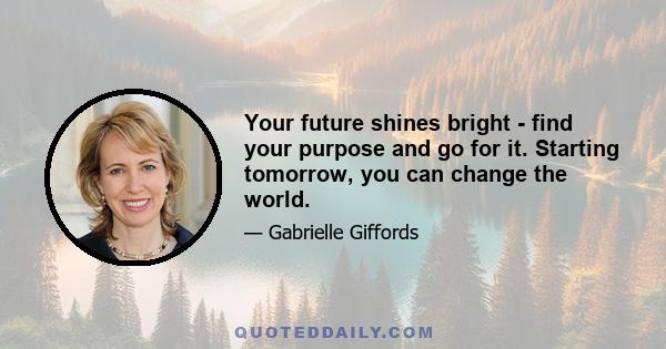 Your future shines bright - find your purpose and go for it. Starting tomorrow, you can change the world.