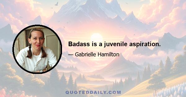 Badass is a juvenile aspiration.