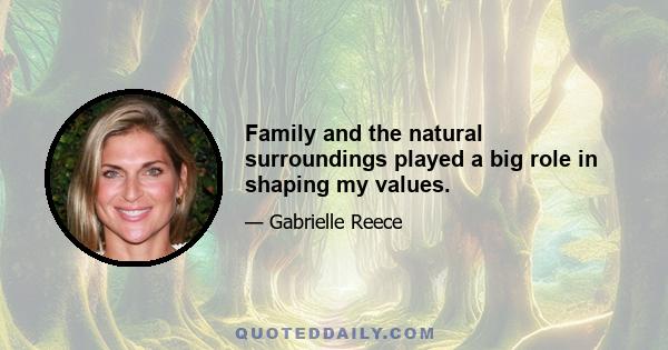 Family and the natural surroundings played a big role in shaping my values.