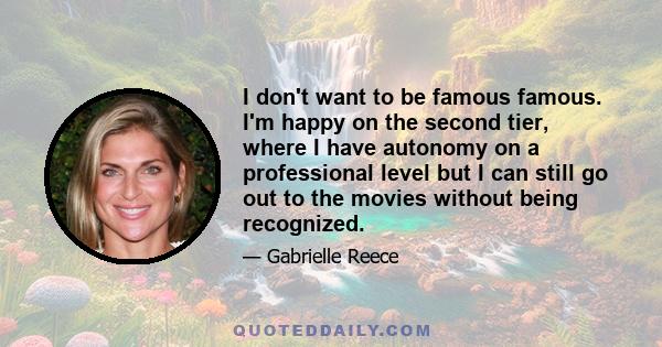 I don't want to be famous famous. I'm happy on the second tier, where I have autonomy on a professional level but I can still go out to the movies without being recognized.