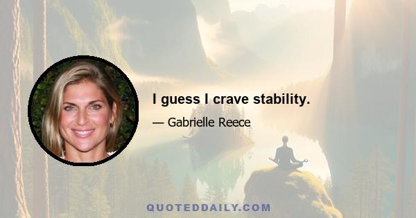 I guess I crave stability.