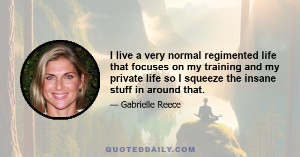 I live a very normal regimented life that focuses on my training and my private life so I squeeze the insane stuff in around that.